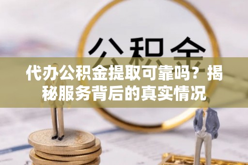 峨眉代办公积金提取可靠吗？揭秘服务背后的真实情况