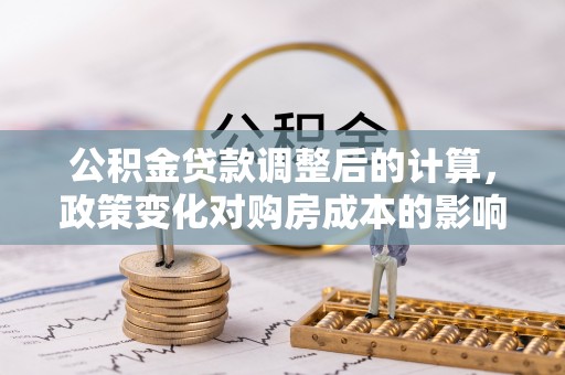 峨眉公积金贷款调整后的计算，政策变化对购房成本的影响与应对策略