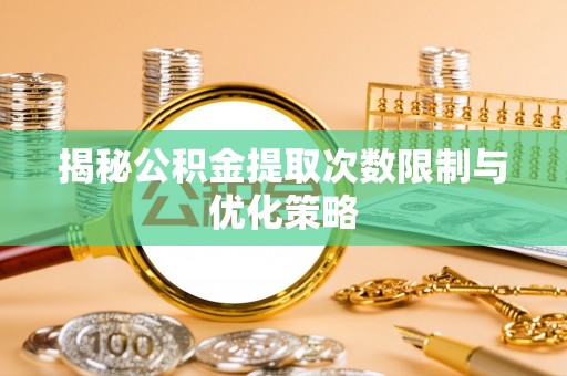 峨眉揭秘公积金提取次数限制与优化策略