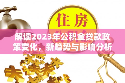 峨眉解读2023年公积金贷款政策变化，新趋势与影响分析