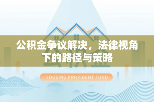 峨眉公积金争议解决，法律视角下的路径与策略
