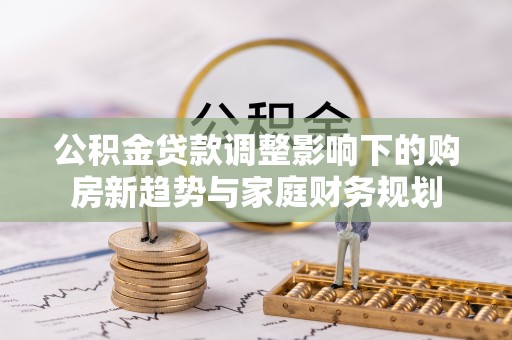 峨眉公积金贷款调整影响下的购房新趋势与家庭财务规划