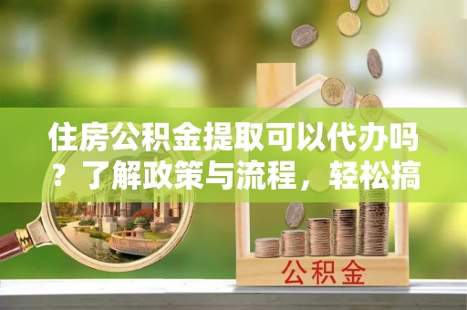 峨眉住房公积金提取可以代办吗？了解政策与流程，轻松搞定公积金提取