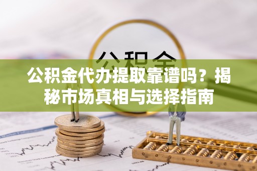峨眉公积金代办提取靠谱吗？揭秘市场真相与选择指南