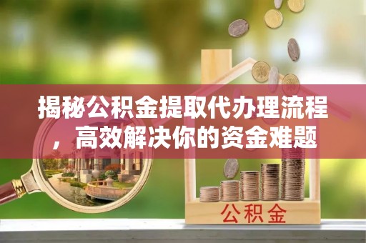 峨眉揭秘公积金提取代办理流程，高效解决你的资金难题