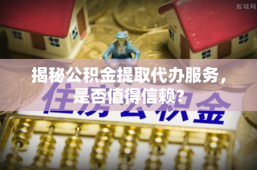 峨眉揭秘公积金提取代办服务，是否值得信赖？