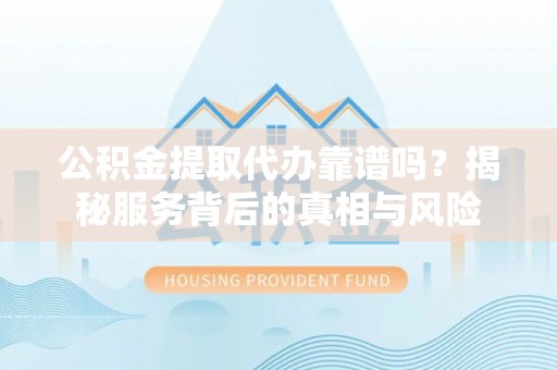 峨眉公积金提取代办靠谱吗？揭秘服务背后的真相与风险