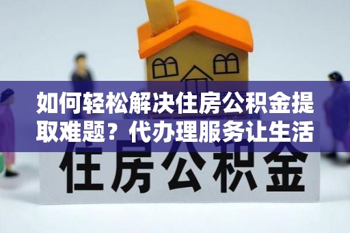 峨眉如何轻松解决住房公积金提取难题？代办理服务让生活更简单