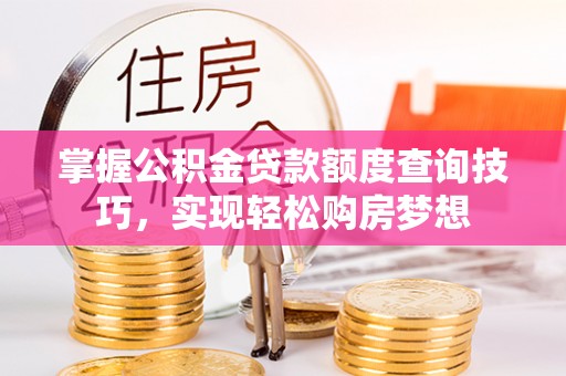 峨眉掌握公积金贷款额度查询技巧，实现轻松购房梦想