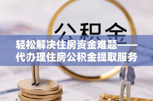 峨眉轻松解决住房资金难题——代办理住房公积金提取服务详解