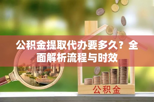 峨眉公积金提取代办要多久？全面解析流程与时效