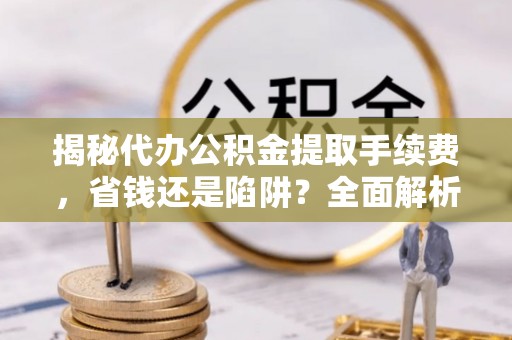 峨眉揭秘代办公积金提取手续费，省钱还是陷阱？全面解析与避坑指南