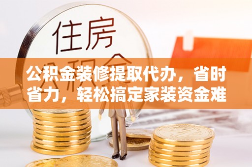 峨眉公积金装修提取代办，省时省力，轻松搞定家装资金难题