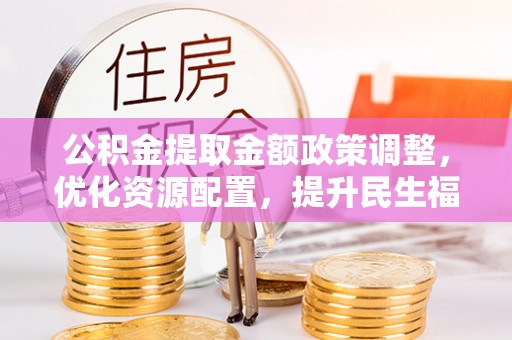 峨眉公积金提取金额政策调整，优化资源配置，提升民生福祉