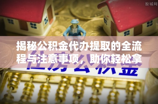 峨眉揭秘公积金代办提取的全流程与注意事项，助你轻松拿回属于自己的钱