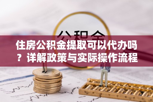 峨眉住房公积金提取可以代办吗？详解政策与实际操作流程