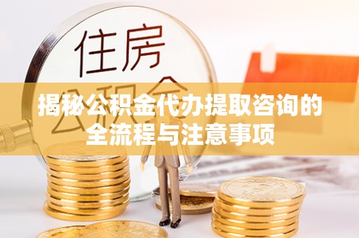 峨眉揭秘公积金代办提取咨询的全流程与注意事项