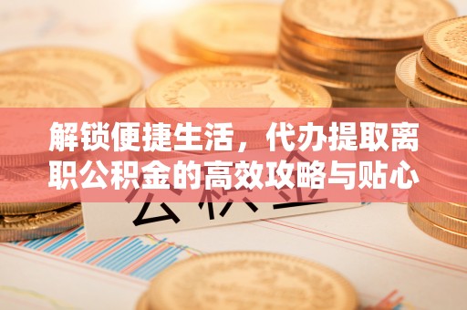 峨眉解锁便捷生活，代办提取离职公积金的高效攻略与贴心建议