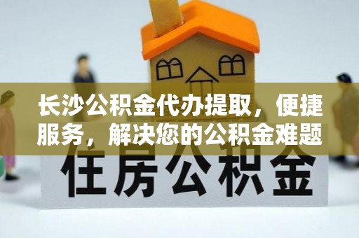 峨眉长沙公积金代办提取，便捷服务，解决您的公积金难题