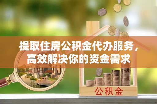 峨眉提取住房公积金代办服务，高效解决你的资金需求