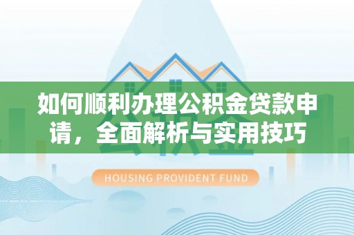 峨眉如何顺利办理公积金贷款申请，全面解析与实用技巧