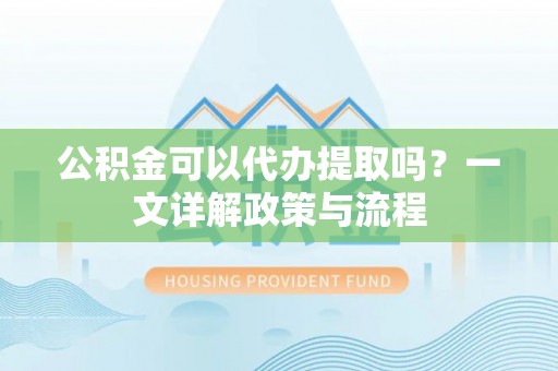 峨眉公积金可以代办提取吗？一文详解政策与流程