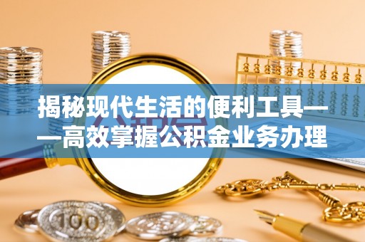 峨眉揭秘现代生活的便利工具——高效掌握公积金业务办理流程的关键步骤