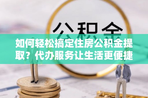 峨眉如何轻松搞定住房公积金提取？代办服务让生活更便捷