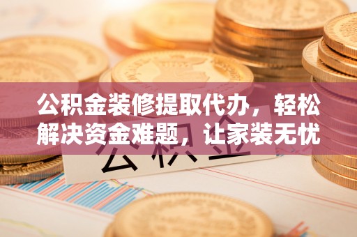 峨眉公积金装修提取代办，轻松解决资金难题，让家装无忧