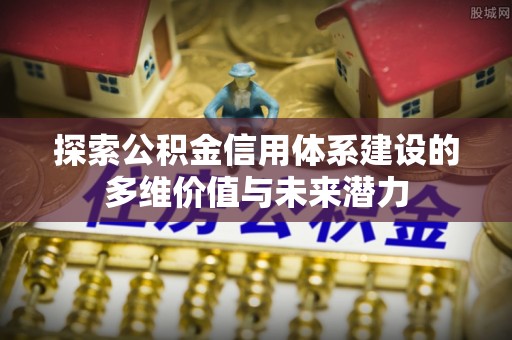 峨眉探索公积金信用体系建设的多维价值与未来潜力