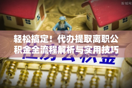 峨眉轻松搞定！代办提取离职公积金全流程解析与实用技巧