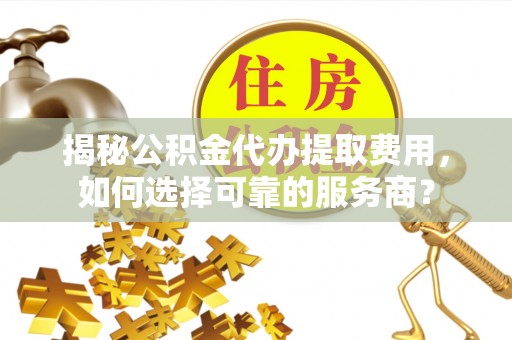 峨眉揭秘公积金代办提取费用，如何选择可靠的服务商？