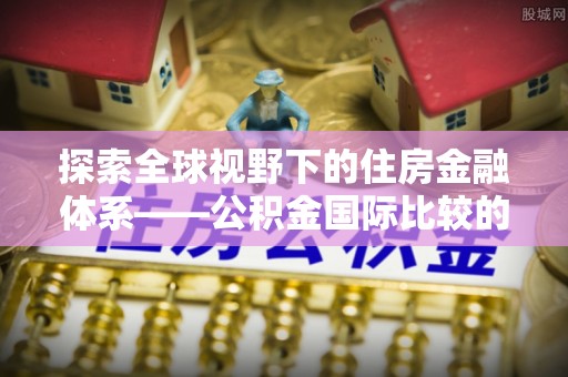 峨眉探索全球视野下的住房金融体系——公积金国际比较的深度解析
