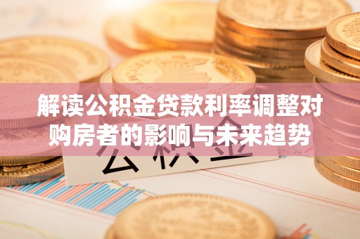 峨眉解读公积金贷款利率调整对购房者的影响与未来趋势