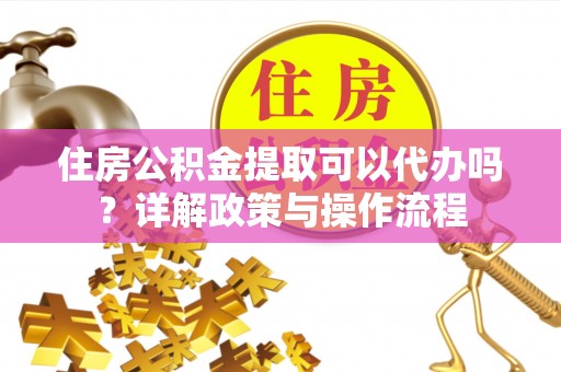 峨眉住房公积金提取可以代办吗？详解政策与操作流程