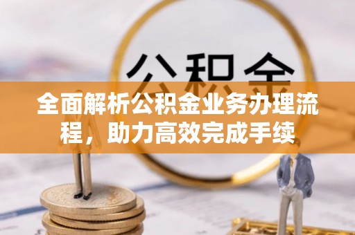 峨眉全面解析公积金业务办理流程，助力高效完成手续