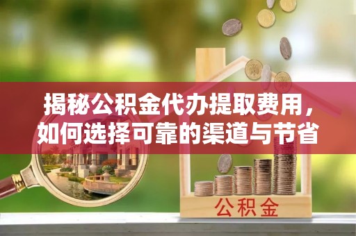峨眉揭秘公积金代办提取费用，如何选择可靠的渠道与节省成本