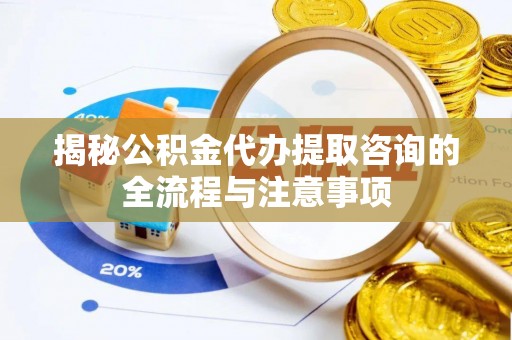 峨眉揭秘公积金代办提取咨询的全流程与注意事项