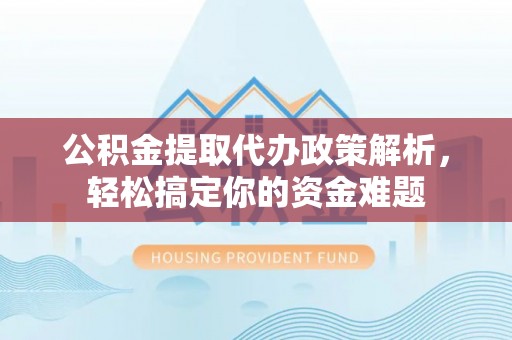峨眉公积金提取代办政策解析，轻松搞定你的资金难题