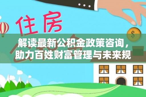 峨眉解读最新公积金政策咨询，助力百姓财富管理与未来规划