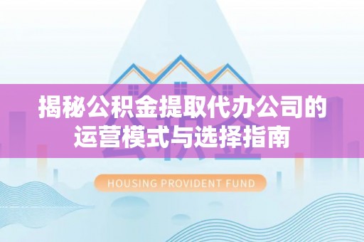 峨眉揭秘公积金提取代办公司的运营模式与选择指南