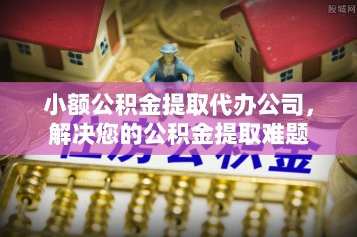 峨眉小额公积金提取代办公司，解决您的公积金提取难题