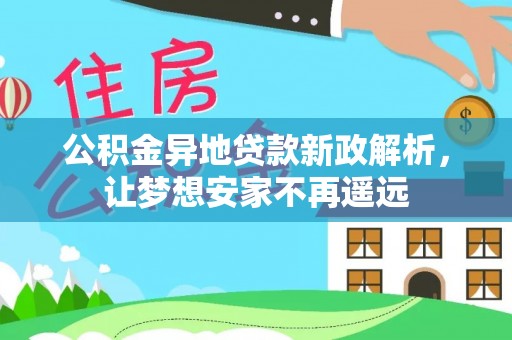 峨眉公积金异地贷款新政解析，让梦想安家不再遥远