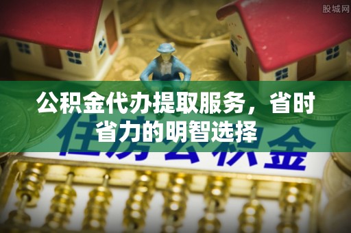 峨眉公积金代办提取服务，省时省力的明智选择