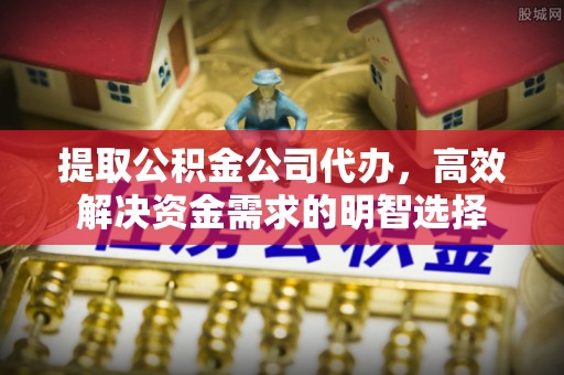 峨眉提取公积金公司代办，高效解决资金需求的明智选择