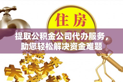峨眉提取公积金公司代办服务，助您轻松解决资金难题