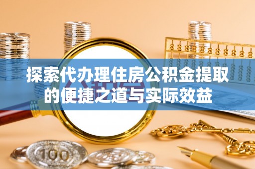 峨眉探索代办理住房公积金提取的便捷之道与实际效益