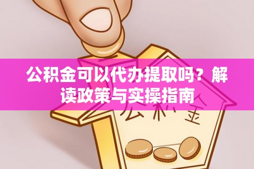 峨眉公积金可以代办提取吗？解读政策与实操指南