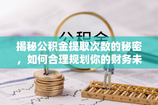 峨眉揭秘公积金提取次数的秘密，如何合理规划你的财务未来