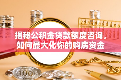 峨眉揭秘公积金贷款额度咨询，如何最大化你的购房资金